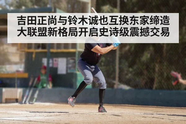 吉田正尚与铃木诚也互换东家缔造大联盟新格局开启史诗级震撼交易